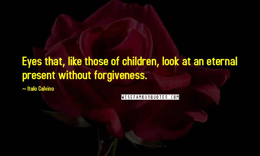 Italo Calvino Quotes: Eyes that, like those of children, look at an eternal present without forgiveness.