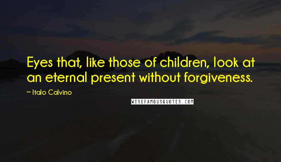 Italo Calvino Quotes: Eyes that, like those of children, look at an eternal present without forgiveness.