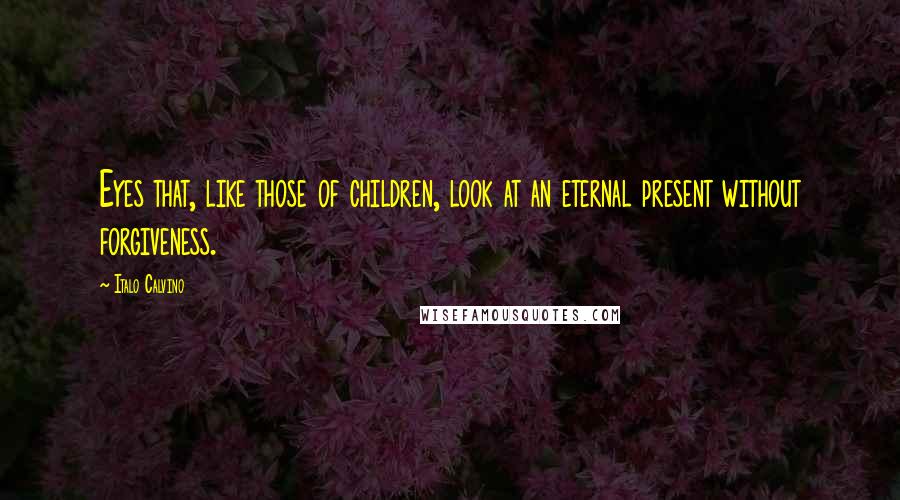 Italo Calvino Quotes: Eyes that, like those of children, look at an eternal present without forgiveness.