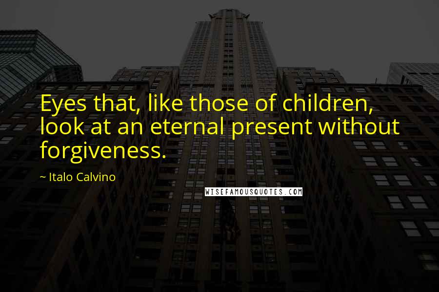 Italo Calvino Quotes: Eyes that, like those of children, look at an eternal present without forgiveness.