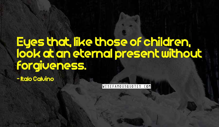 Italo Calvino Quotes: Eyes that, like those of children, look at an eternal present without forgiveness.