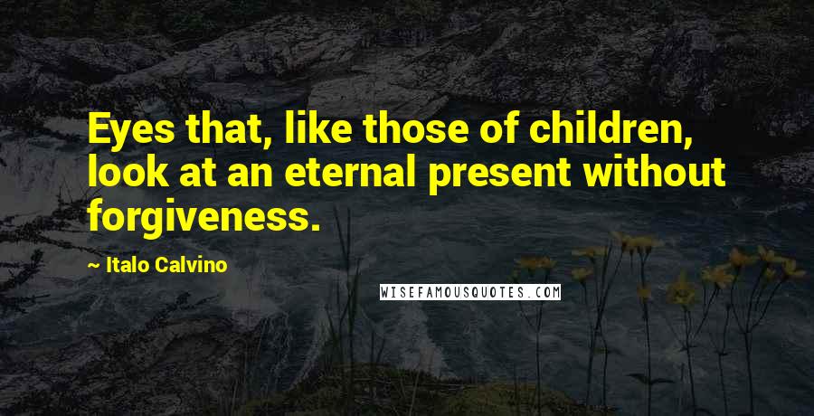 Italo Calvino Quotes: Eyes that, like those of children, look at an eternal present without forgiveness.