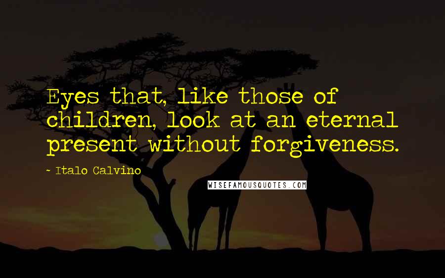 Italo Calvino Quotes: Eyes that, like those of children, look at an eternal present without forgiveness.