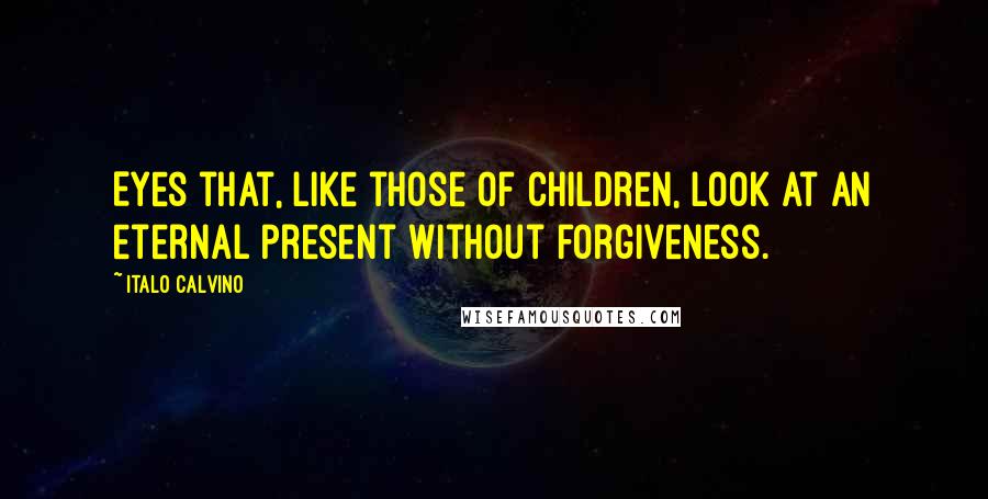 Italo Calvino Quotes: Eyes that, like those of children, look at an eternal present without forgiveness.