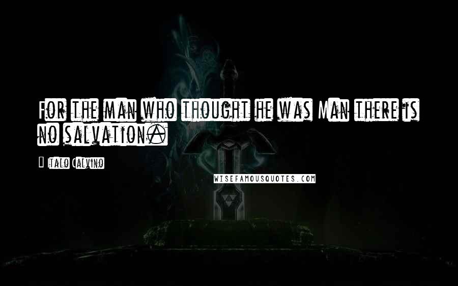 Italo Calvino Quotes: For the man who thought he was Man there is no salvation.