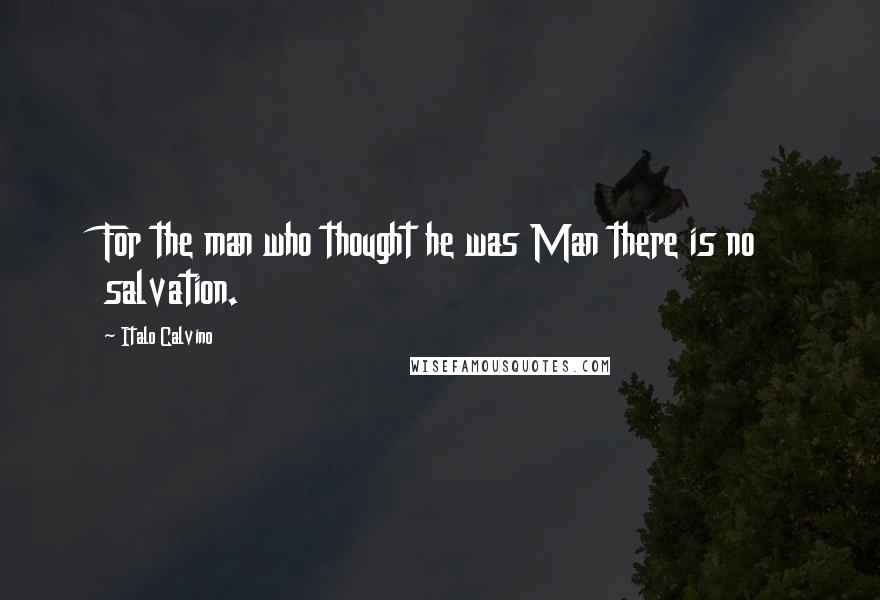 Italo Calvino Quotes: For the man who thought he was Man there is no salvation.