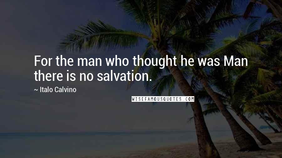 Italo Calvino Quotes: For the man who thought he was Man there is no salvation.