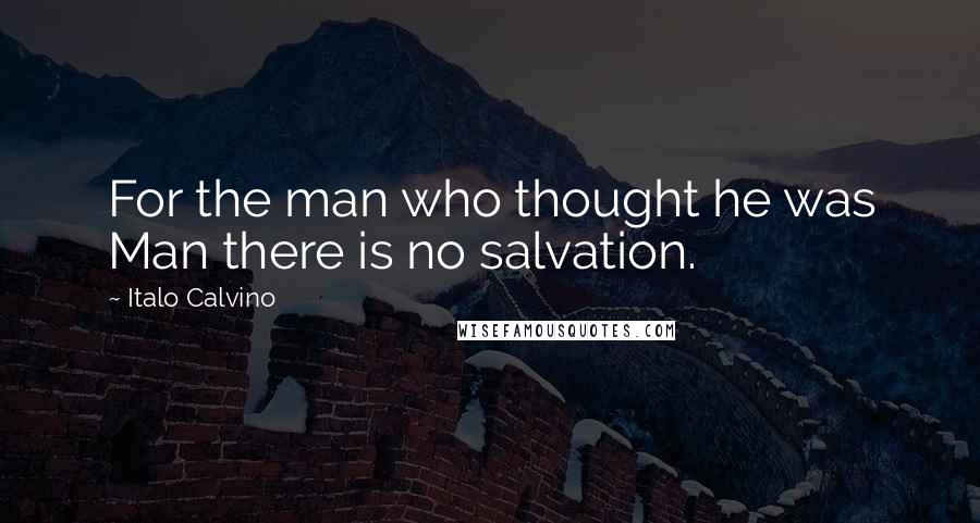 Italo Calvino Quotes: For the man who thought he was Man there is no salvation.