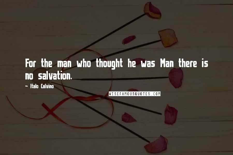 Italo Calvino Quotes: For the man who thought he was Man there is no salvation.