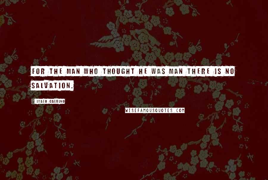 Italo Calvino Quotes: For the man who thought he was Man there is no salvation.