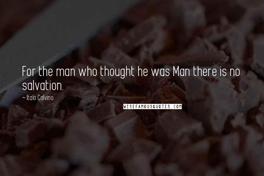 Italo Calvino Quotes: For the man who thought he was Man there is no salvation.