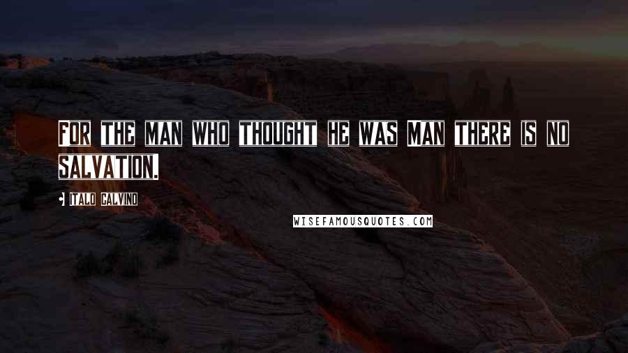 Italo Calvino Quotes: For the man who thought he was Man there is no salvation.