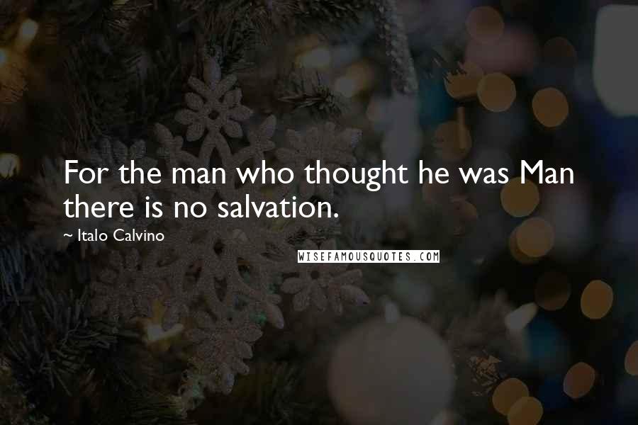 Italo Calvino Quotes: For the man who thought he was Man there is no salvation.