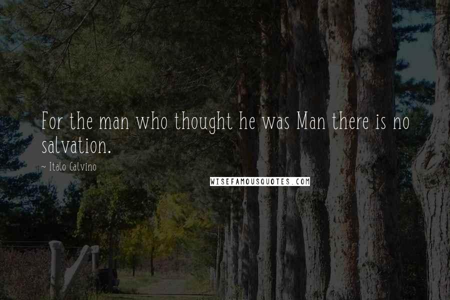 Italo Calvino Quotes: For the man who thought he was Man there is no salvation.