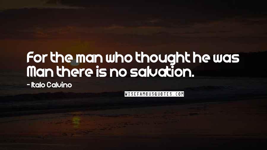 Italo Calvino Quotes: For the man who thought he was Man there is no salvation.