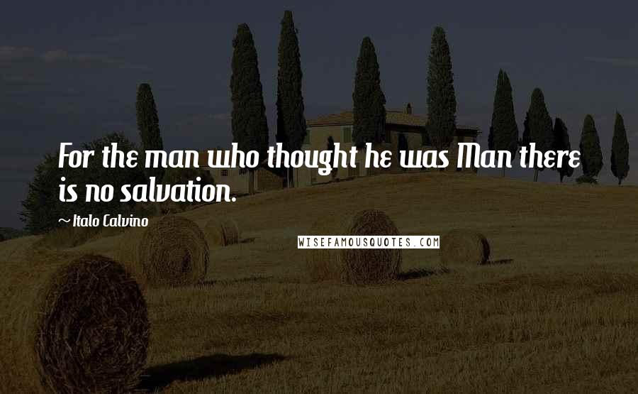 Italo Calvino Quotes: For the man who thought he was Man there is no salvation.