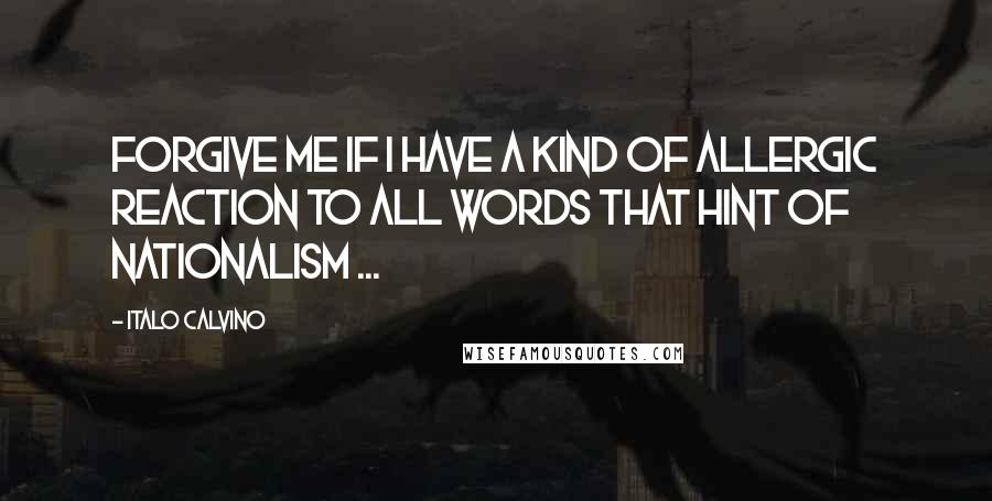 Italo Calvino Quotes: Forgive me if I have a kind of allergic reaction to all words that hint of nationalism ...