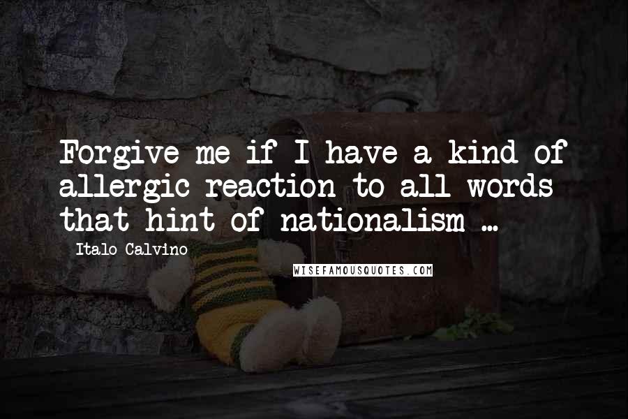 Italo Calvino Quotes: Forgive me if I have a kind of allergic reaction to all words that hint of nationalism ...