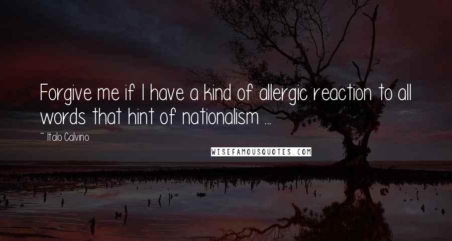 Italo Calvino Quotes: Forgive me if I have a kind of allergic reaction to all words that hint of nationalism ...