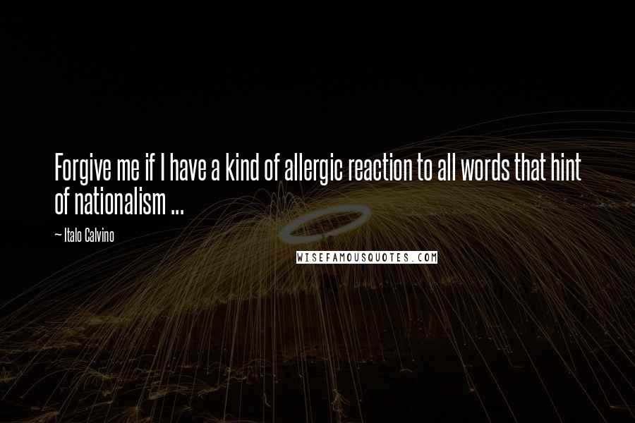 Italo Calvino Quotes: Forgive me if I have a kind of allergic reaction to all words that hint of nationalism ...