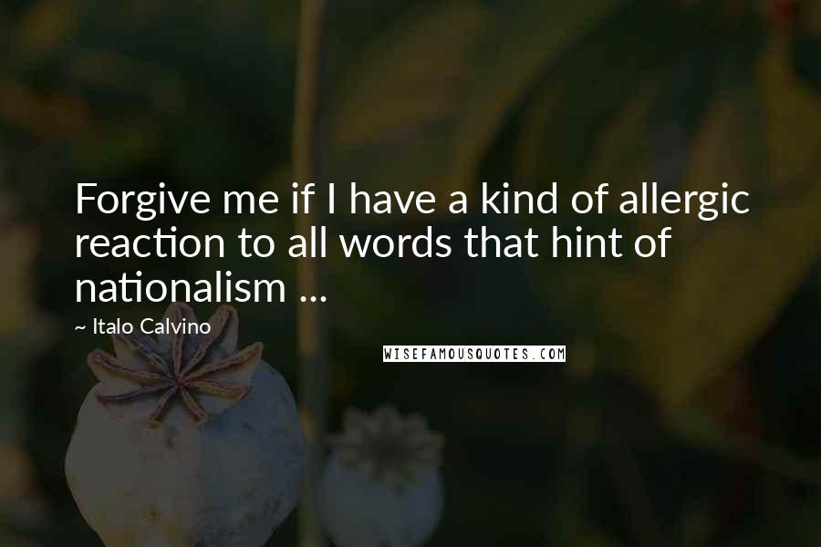 Italo Calvino Quotes: Forgive me if I have a kind of allergic reaction to all words that hint of nationalism ...