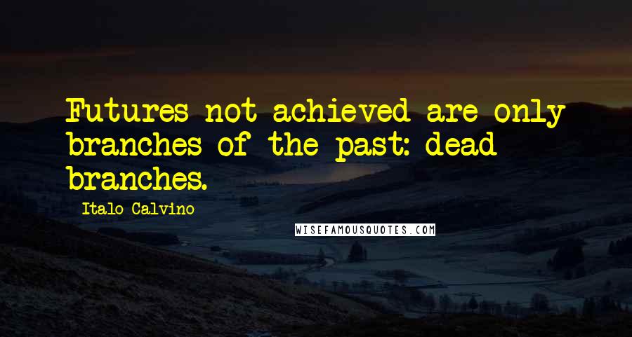 Italo Calvino Quotes: Futures not achieved are only branches of the past: dead branches.