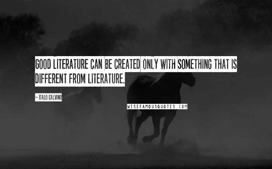 Italo Calvino Quotes: Good literature can be created only with something that is different from literature.
