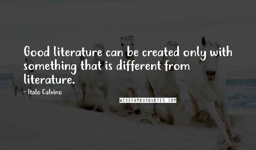Italo Calvino Quotes: Good literature can be created only with something that is different from literature.