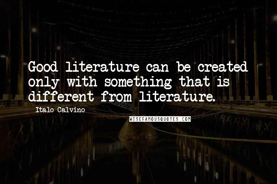 Italo Calvino Quotes: Good literature can be created only with something that is different from literature.