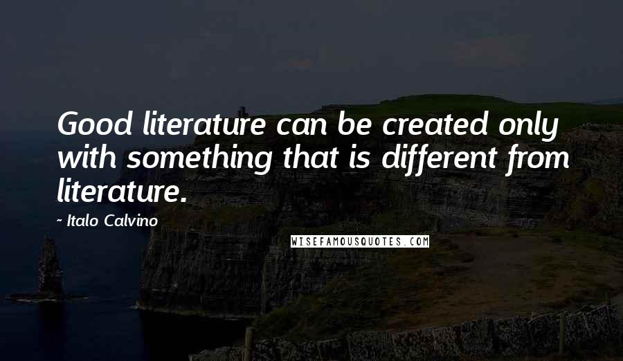Italo Calvino Quotes: Good literature can be created only with something that is different from literature.