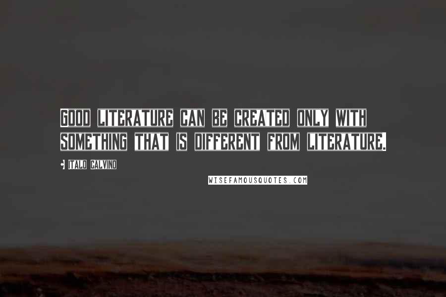 Italo Calvino Quotes: Good literature can be created only with something that is different from literature.