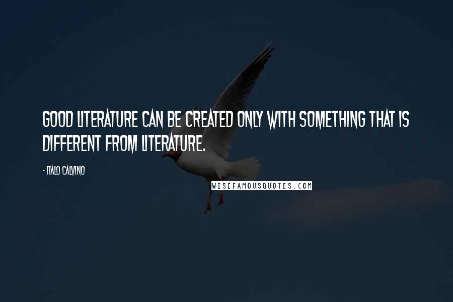 Italo Calvino Quotes: Good literature can be created only with something that is different from literature.
