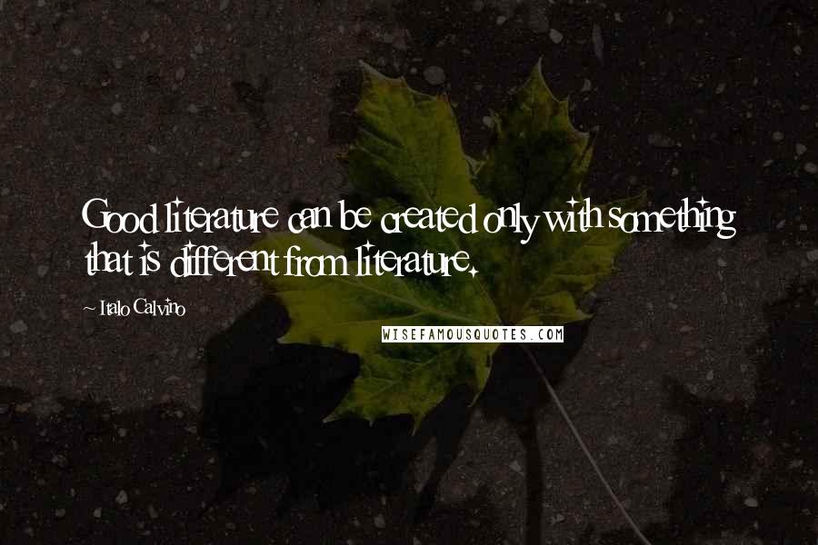 Italo Calvino Quotes: Good literature can be created only with something that is different from literature.