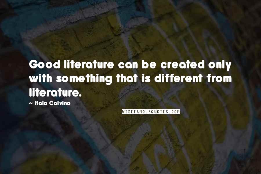 Italo Calvino Quotes: Good literature can be created only with something that is different from literature.