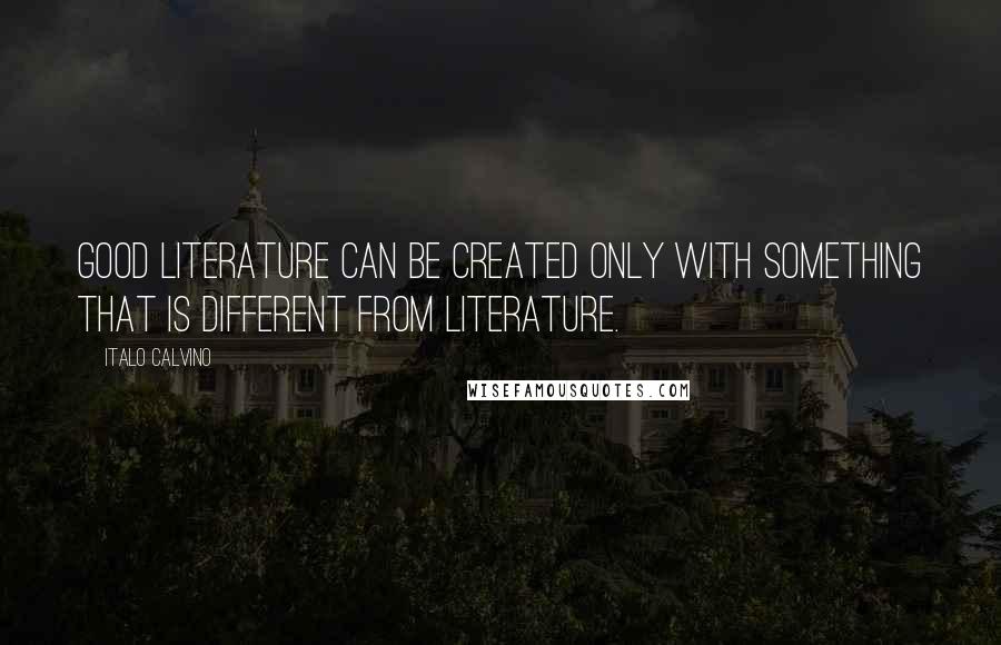 Italo Calvino Quotes: Good literature can be created only with something that is different from literature.