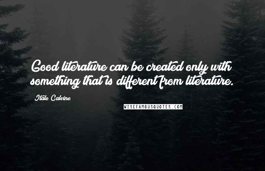 Italo Calvino Quotes: Good literature can be created only with something that is different from literature.