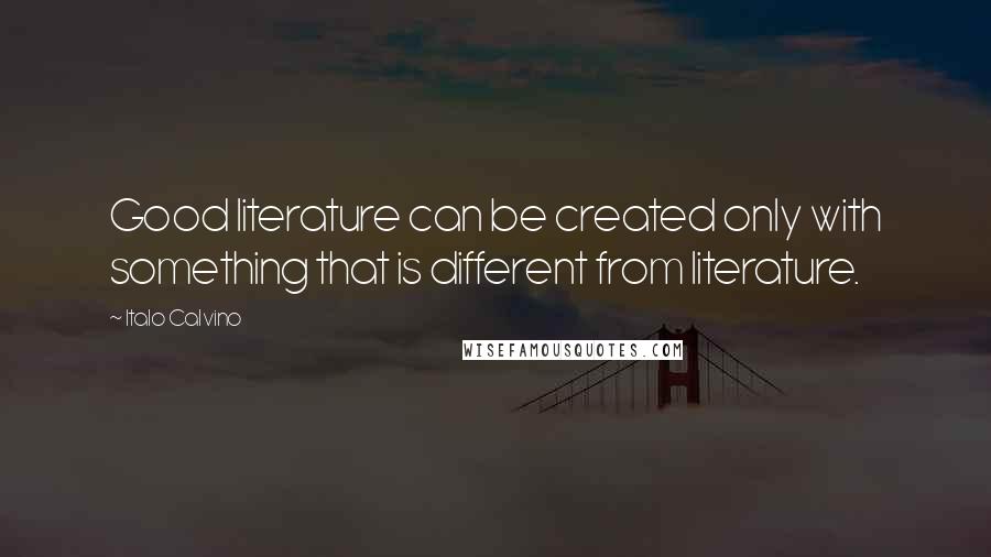 Italo Calvino Quotes: Good literature can be created only with something that is different from literature.