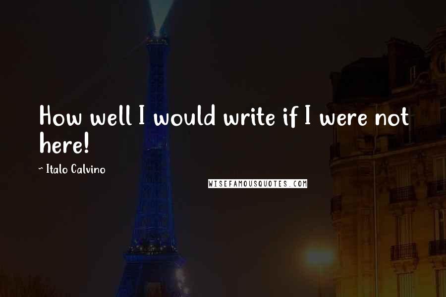 Italo Calvino Quotes: How well I would write if I were not here!