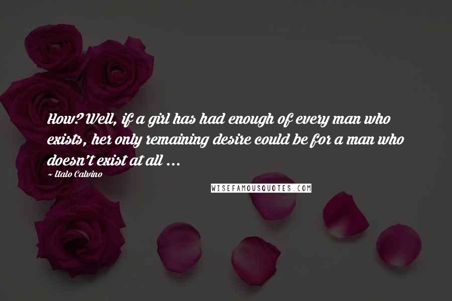 Italo Calvino Quotes: How? Well, if a girl has had enough of every man who exists, her only remaining desire could be for a man who doesn't exist at all ...