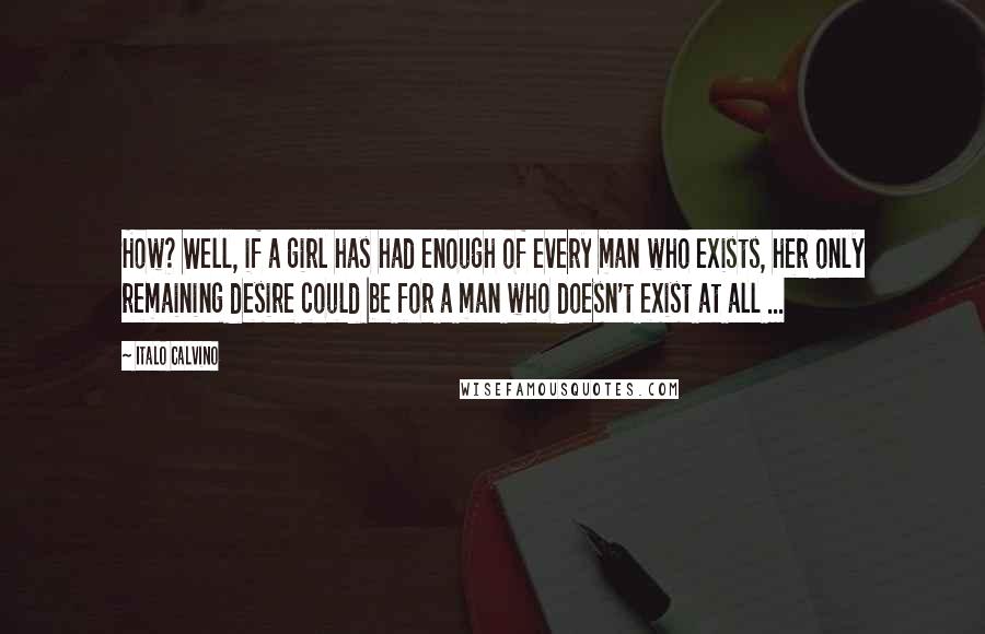 Italo Calvino Quotes: How? Well, if a girl has had enough of every man who exists, her only remaining desire could be for a man who doesn't exist at all ...