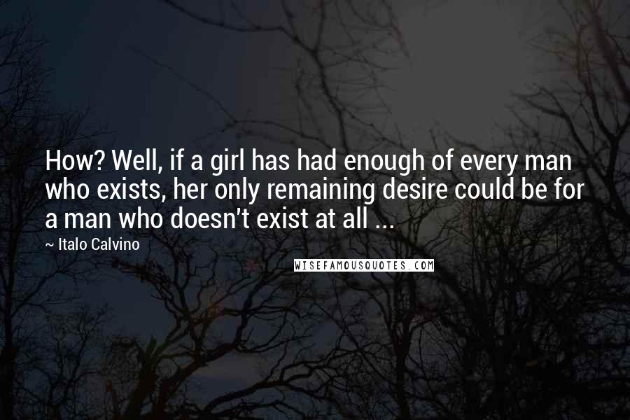 Italo Calvino Quotes: How? Well, if a girl has had enough of every man who exists, her only remaining desire could be for a man who doesn't exist at all ...