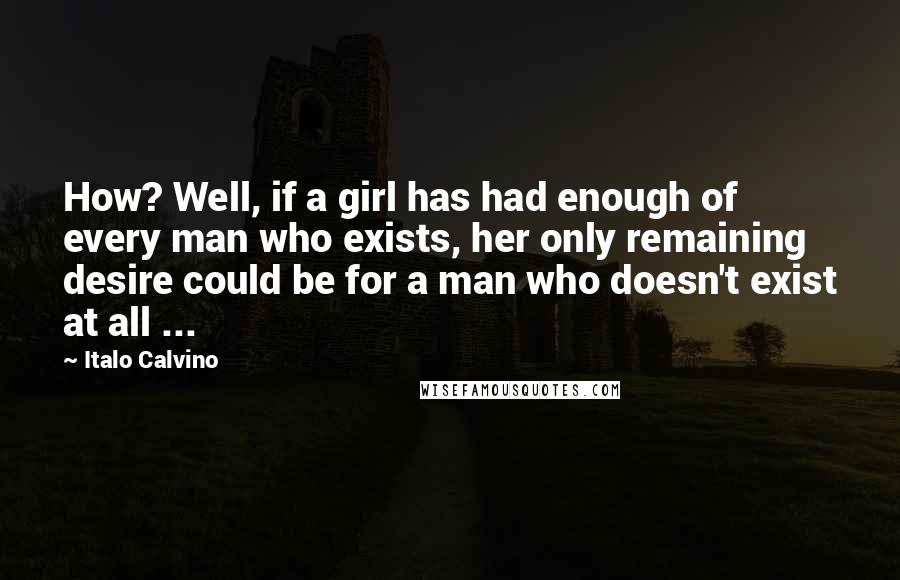 Italo Calvino Quotes: How? Well, if a girl has had enough of every man who exists, her only remaining desire could be for a man who doesn't exist at all ...