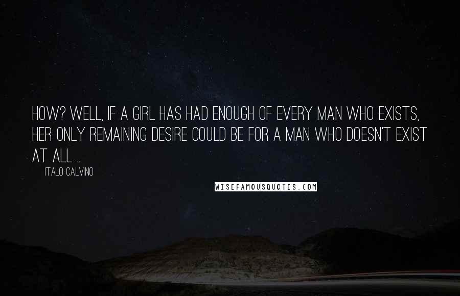 Italo Calvino Quotes: How? Well, if a girl has had enough of every man who exists, her only remaining desire could be for a man who doesn't exist at all ...
