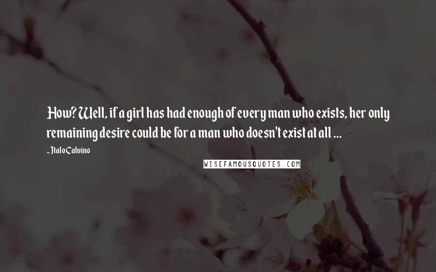Italo Calvino Quotes: How? Well, if a girl has had enough of every man who exists, her only remaining desire could be for a man who doesn't exist at all ...
