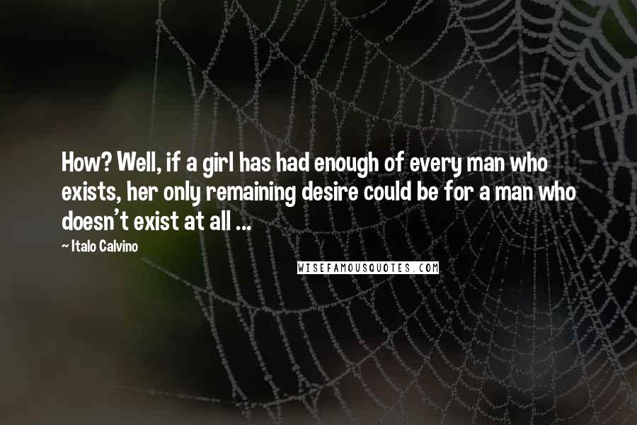 Italo Calvino Quotes: How? Well, if a girl has had enough of every man who exists, her only remaining desire could be for a man who doesn't exist at all ...