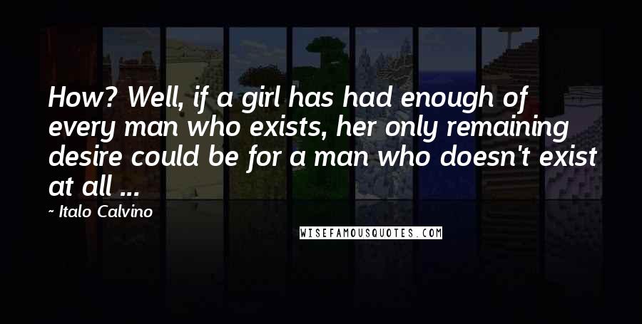 Italo Calvino Quotes: How? Well, if a girl has had enough of every man who exists, her only remaining desire could be for a man who doesn't exist at all ...