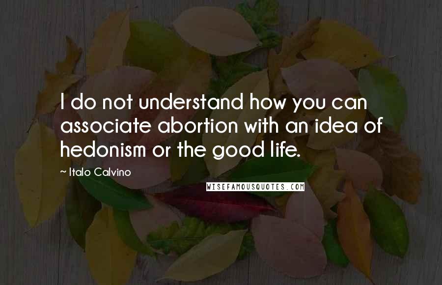 Italo Calvino Quotes: I do not understand how you can associate abortion with an idea of hedonism or the good life.