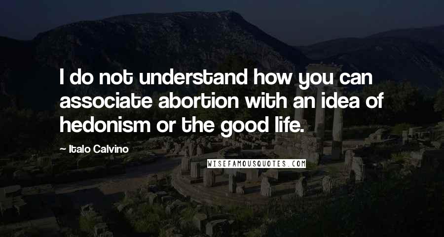 Italo Calvino Quotes: I do not understand how you can associate abortion with an idea of hedonism or the good life.