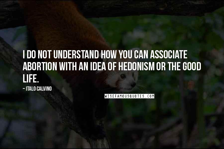 Italo Calvino Quotes: I do not understand how you can associate abortion with an idea of hedonism or the good life.
