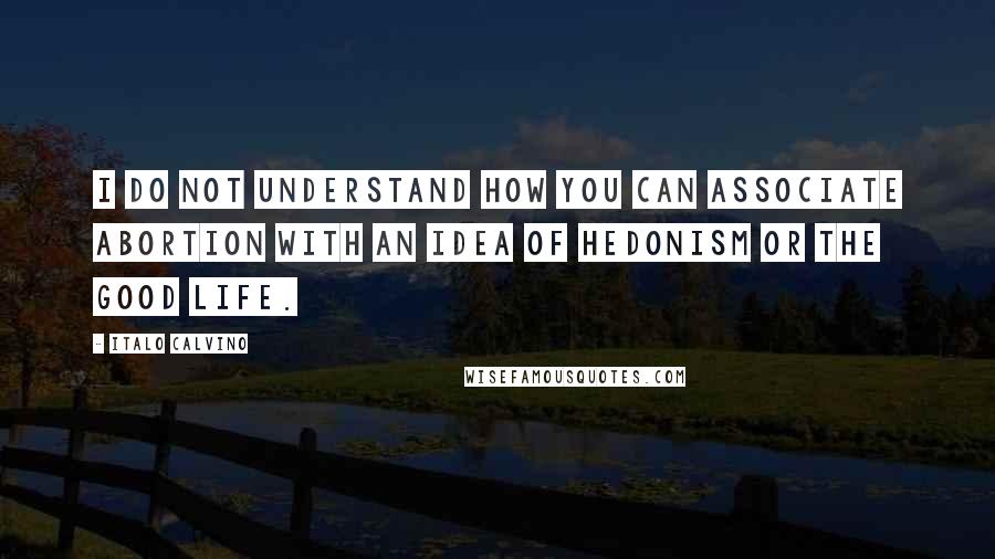 Italo Calvino Quotes: I do not understand how you can associate abortion with an idea of hedonism or the good life.